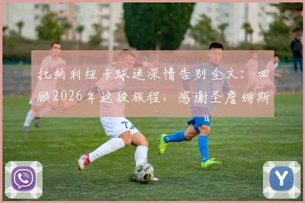 托纳利纽卡球迷深情告别全文:回顾2026年这段旅程,感谢圣詹姆斯公园的每一个瞬间