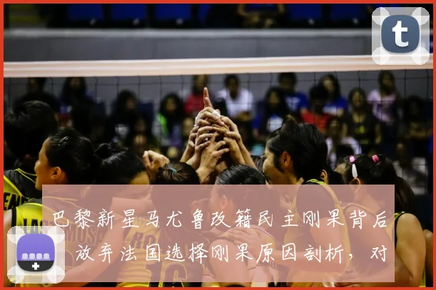 巴黎新星马尤鲁改籍民主刚果背后：放弃法国选择刚果原因剖析，对2026世界杯阵容影响几何？