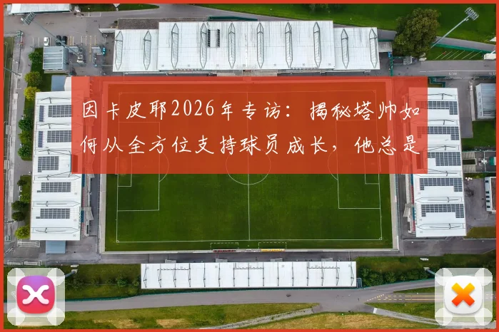 因卡皮耶2026年专访:揭秘塔帅如何从全方位支持球员成长,他总是帮助我们前进