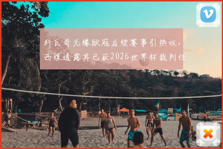 科瓦奇无缘欧冠后续赛事引热议，西媒透露其已获2026世界杯裁判任命内情