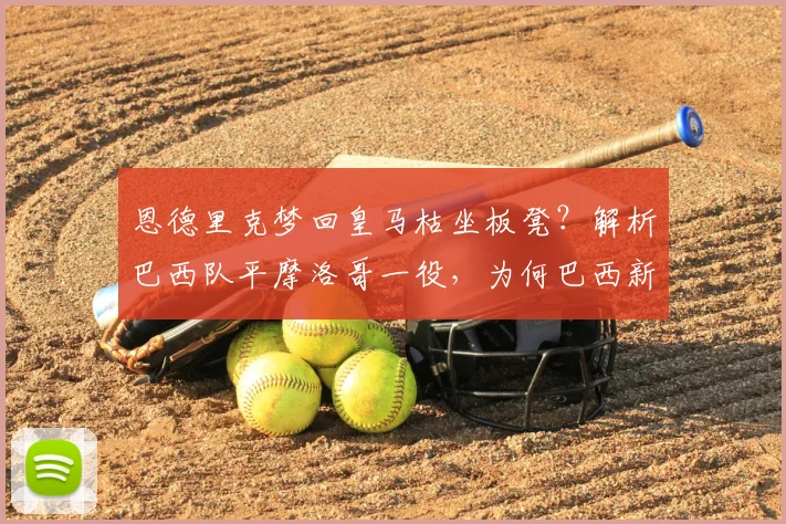 恩德里克梦回皇马枯坐板凳？解析巴西队平摩洛哥一役，为何巴西新星2026前景蒙上阴影