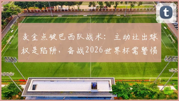 麦金点破巴西队战术：主动让出球权是陷阱，备战2026世界杯需警惕任何失误