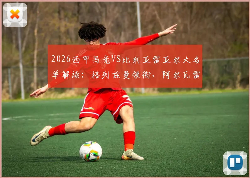 2026西甲马竞VS比利亚雷亚尔大名单解读:格列兹曼领衔,阿尔瓦雷斯缺席影响几何