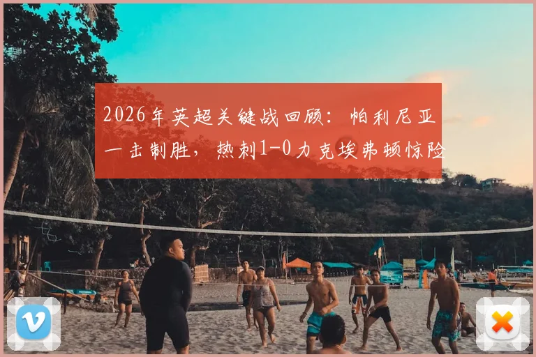 2026年英超关键战回顾:帕利尼亚一击制胜,热刺1-0力克埃弗顿惊险完成保级