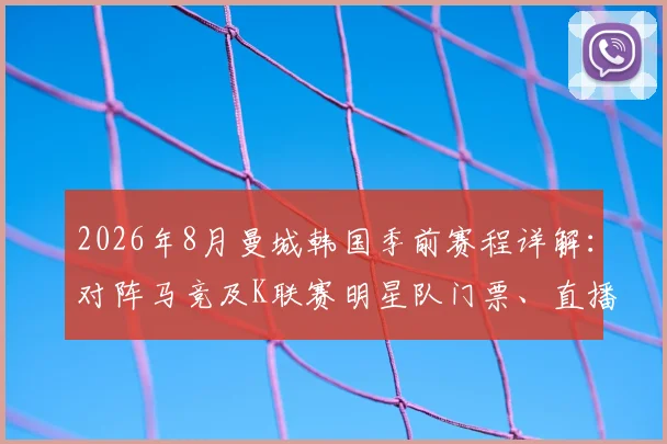 2026年8月曼城韩国季前赛程详解:对阵马竞及K联赛明星队门票、直播与看点全指南
