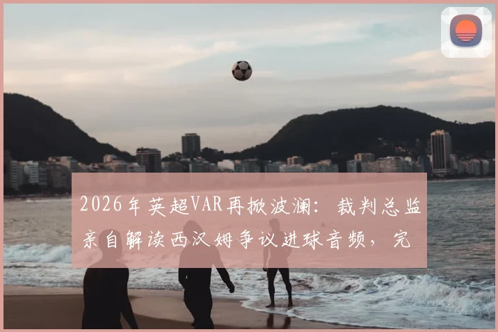 2026年英超VAR再掀波澜：裁判总监亲自解读西汉姆争议进球音频，完整回放与判罚标准一次看懂
