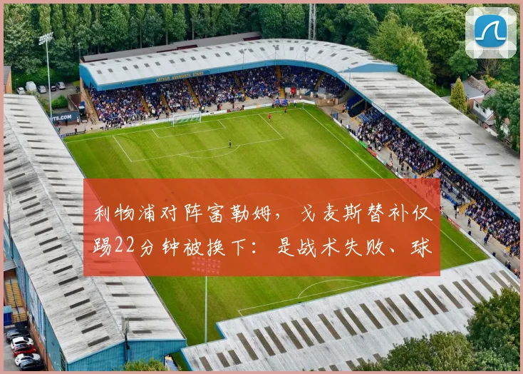 利物浦对阵富勒姆,戈麦斯替补仅踢22分钟被换下:是战术失败、球员伤病还是状态问题?