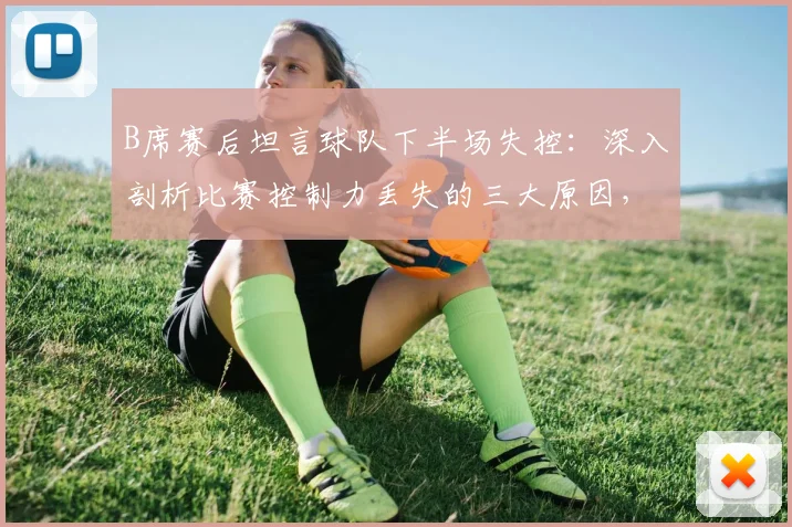 B席赛后坦言球队下半场失控：深入剖析比赛控制力丢失的三大原因，附球队如何战斗到最后一刻的心理调整方法指南