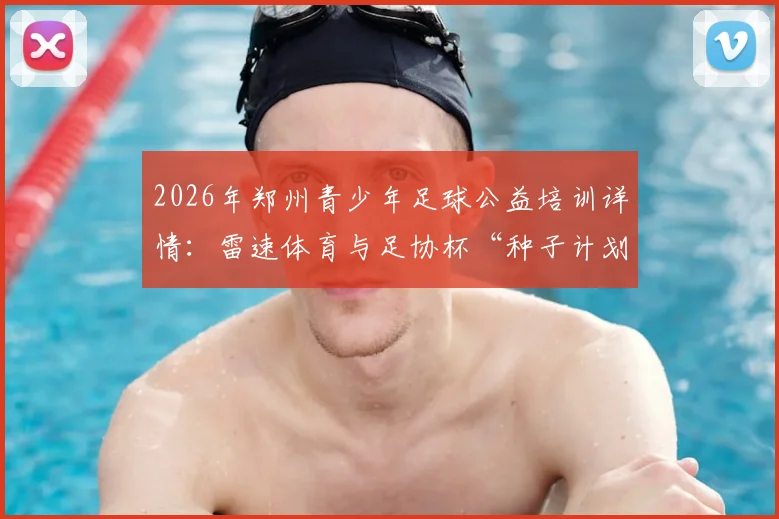 2026年郑州青少年足球公益培训详情：雷速体育与足协杯“种子计划”落地中原，附参与条件及报名方法指南