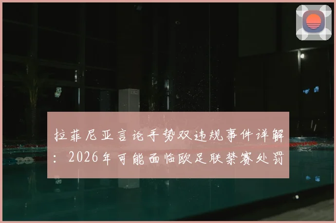 拉菲尼亚言论手势双违规事件详解:2026年可能面临欧足联禁赛处罚标准与案例参考