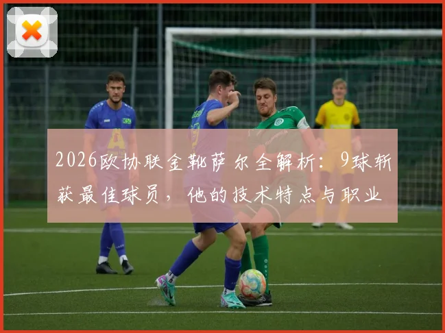 2026欧协联金靴萨尔全解析：9球斩获最佳球员，他的技术特点与职业生涯一览