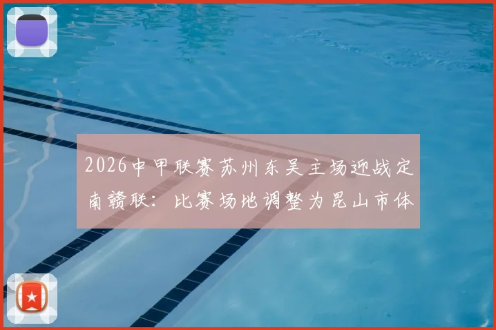 2026中甲联赛苏州东吴主场迎战定南赣联：比赛场地调整为昆山市体育中心体育场，附观赛与购票指南