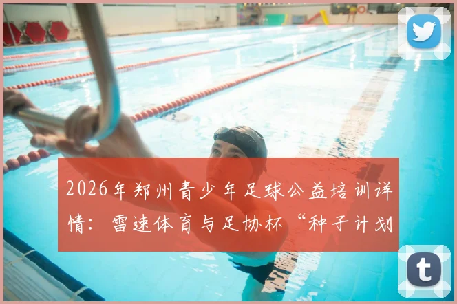 2026年郑州青少年足球公益培训详情:雷速体育与足协杯“种子计划”落地中原,附参与条件及报名方法指南
