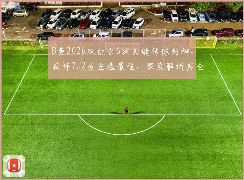 B费2026双红会6次关键传球封神，获评7.2分当选最佳，深度解析其全场表现与评分标准