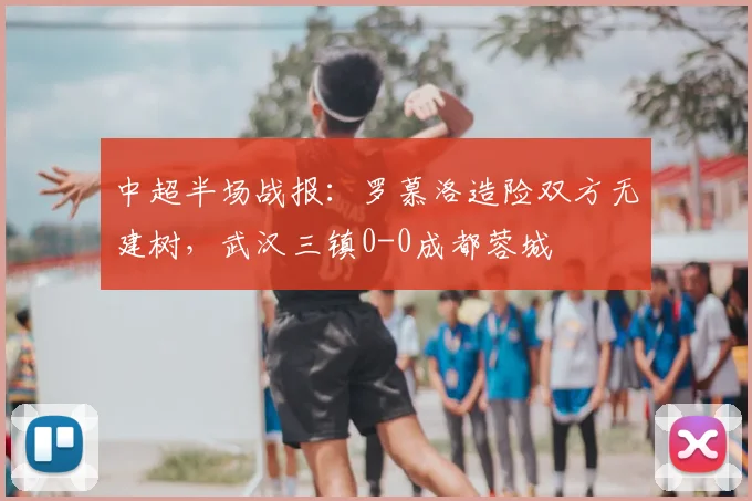 中超半场战报：罗慕洛造险双方无建树，武汉三镇0-0成都蓉城