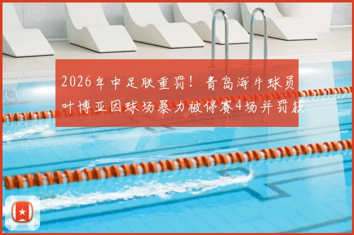 2026年中足联重罚!青岛海牛球员叶博亚因球场暴力被停赛4场并罚款4万元,详细解读处罚依据与影响