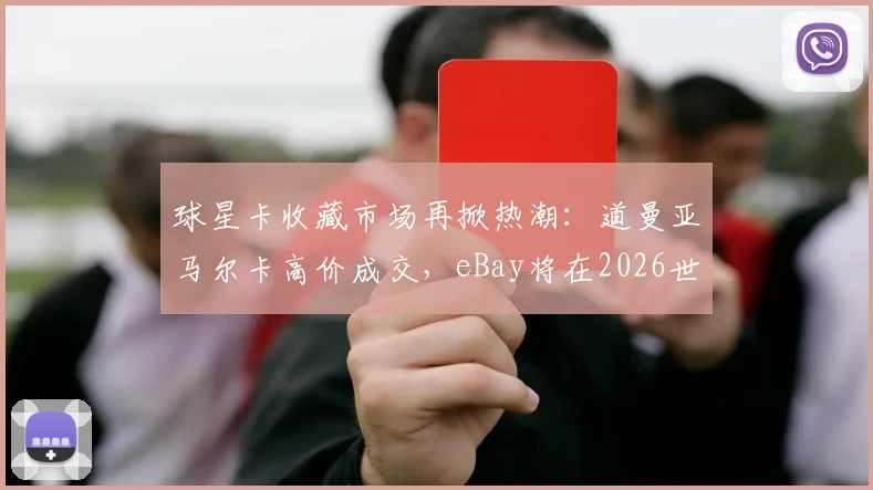 球星卡收藏市场再掀热潮：道曼亚马尔卡高价成交，eBay将在2026世界杯直播拍卖球星卡