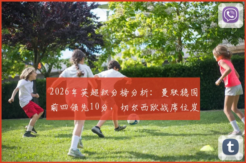 2026年英超积分榜分析：曼联稳固前四领先10分，切尔西欧战席位岌岌可危