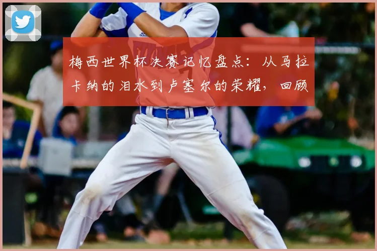 梅西世界杯决赛记忆盘点：从马拉卡纳的泪水到卢塞尔的荣耀，回顾与2026展望