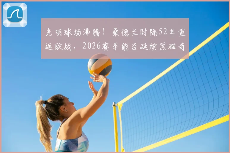 光明球场沸腾！桑德兰时隔52年重返欧战，2026赛季能否延续黑猫奇迹？