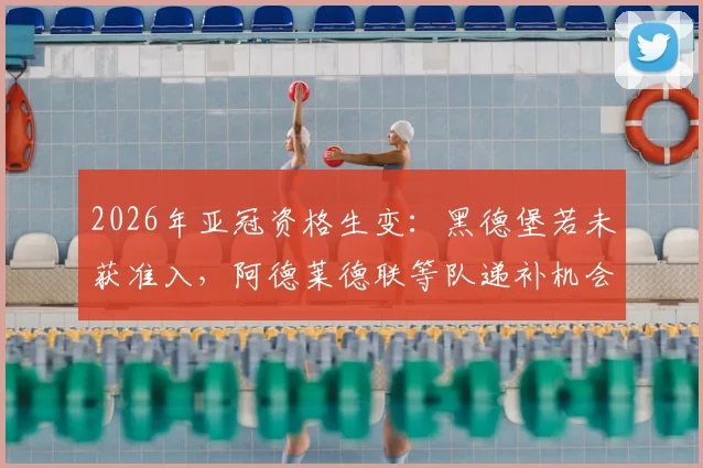 2026年亚冠资格生变：黑德堡若未获准入，阿德莱德联等队递补机会解析