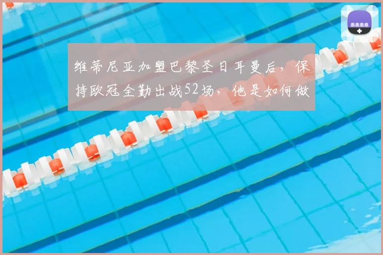维蒂尼亚加盟巴黎圣日耳曼后，保持欧冠全勤出战52场，他是如何做到的？体能数据与战术价值全解析