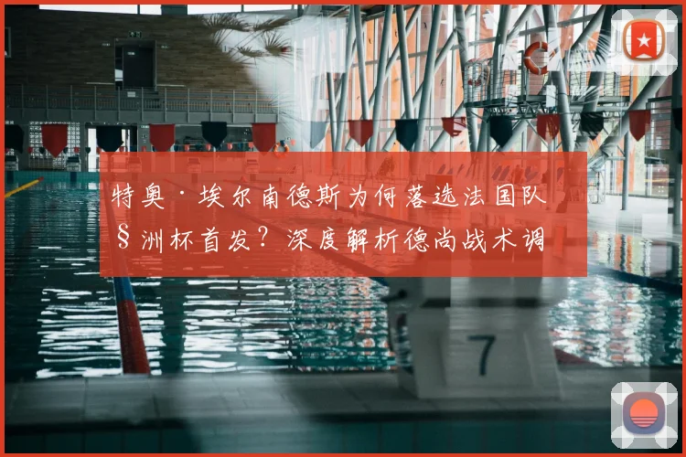 特奥·埃尔南德斯为何落选法国队欧洲杯首发？深度解析德尚战术调整与皇马后卫的竞争