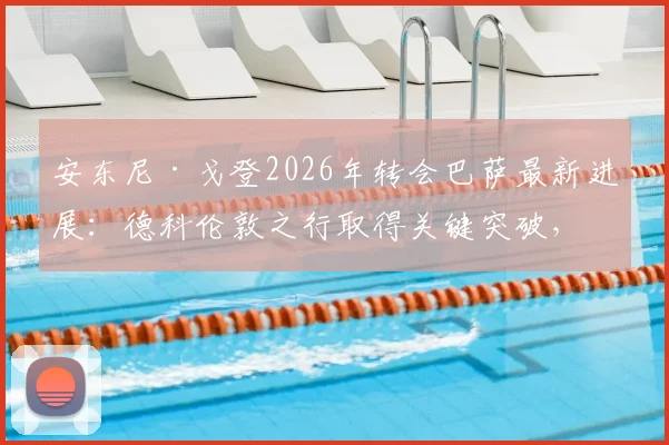 安东尼·戈登2026年转会巴萨最新进展:德科伦敦之行取得关键突破,为何加盟巴萨成其首选?