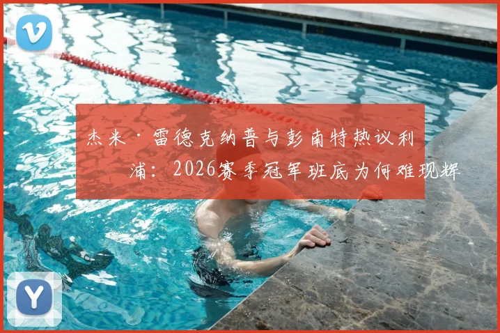 杰米·雷德克纳普与彭南特热议利物浦：2026赛季冠军班底为何难现辉煌？克洛普离队后遗症深度剖析