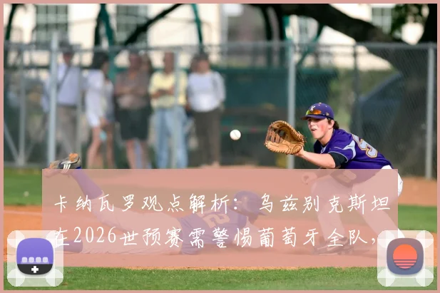 卡纳瓦罗观点解析：乌兹别克斯坦在2026世预赛需警惕葡萄牙全队，C罗只是其一