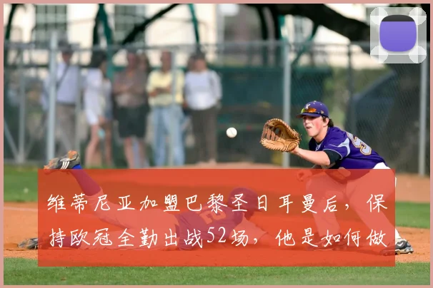 维蒂尼亚加盟巴黎圣日耳曼后,保持欧冠全勤出战52场,他是如何做到的?体能数据与战术价值全解析
