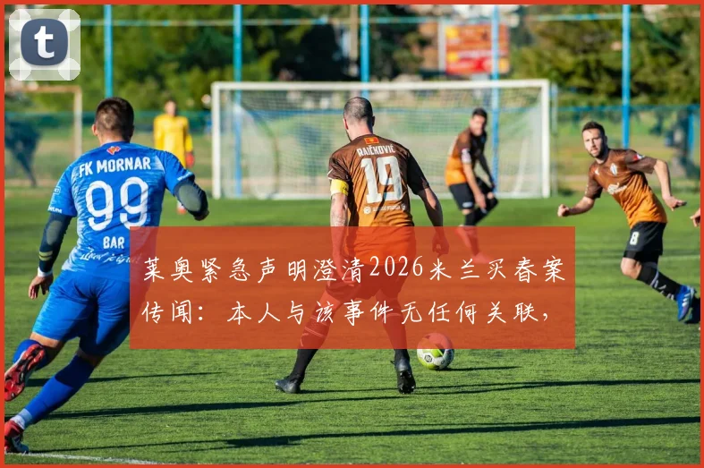 莱奥紧急声明澄清2026米兰买春案传闻：本人与该事件无任何关联，未参与任何违法活动