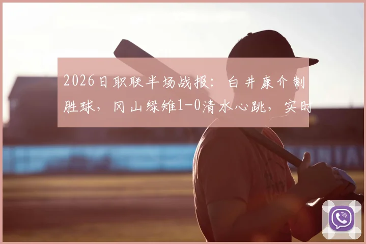 2026日职联半场战报:白井康介制胜球,冈山绿雉1-0清水心跳,实时数据分析与赛况回顾