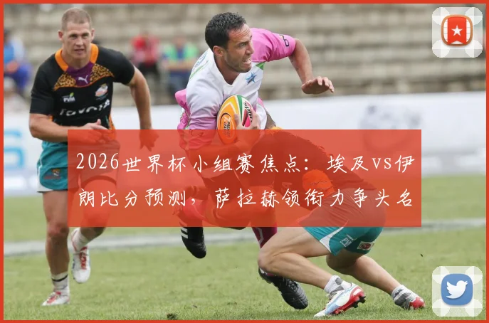 2026世界杯小组赛焦点:埃及vs伊朗比分预测,萨拉赫领衔力争头名,伊朗为出线背水一战