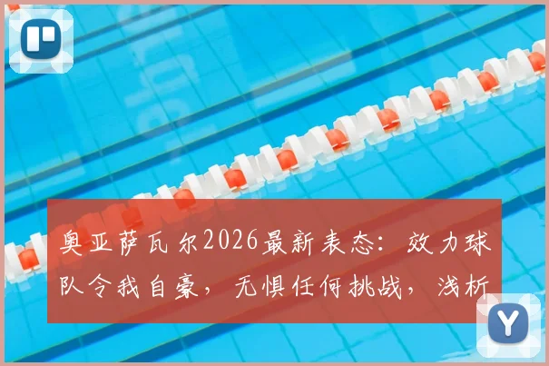奥亚萨瓦尔2026最新表态：效力球队令我自豪，无惧任何挑战，浅析其核心作用与前景
