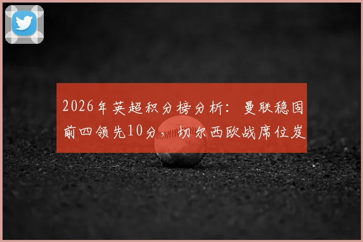 2026年英超积分榜分析:曼联稳固前四领先10分,切尔西欧战席位岌岌可危