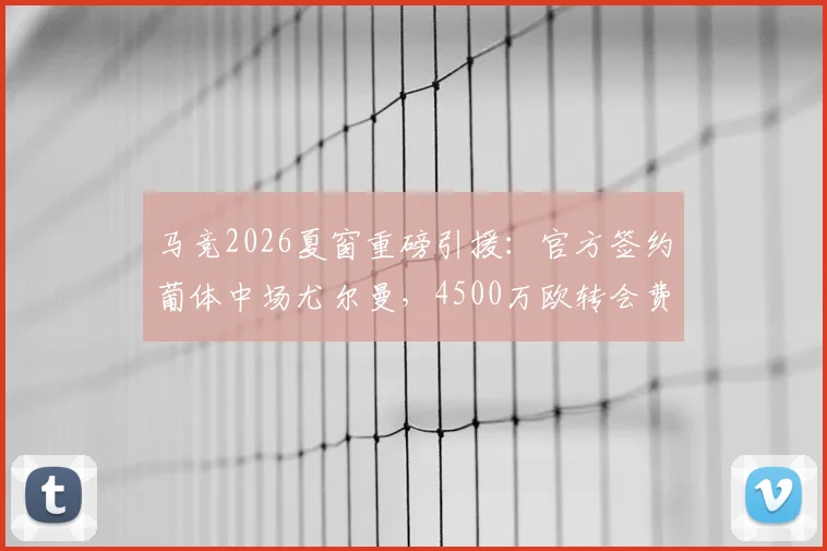 马竞2026夏窗重磅引援:官方签约葡体中场尤尔曼,4500万欧转会费背后西蒙尼的战术考量