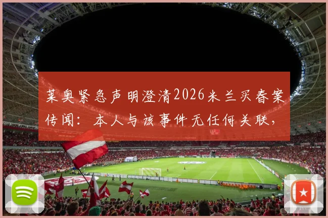 莱奥紧急声明澄清2026米兰买春案传闻:本人与该事件无任何关联,未参与任何违法活动