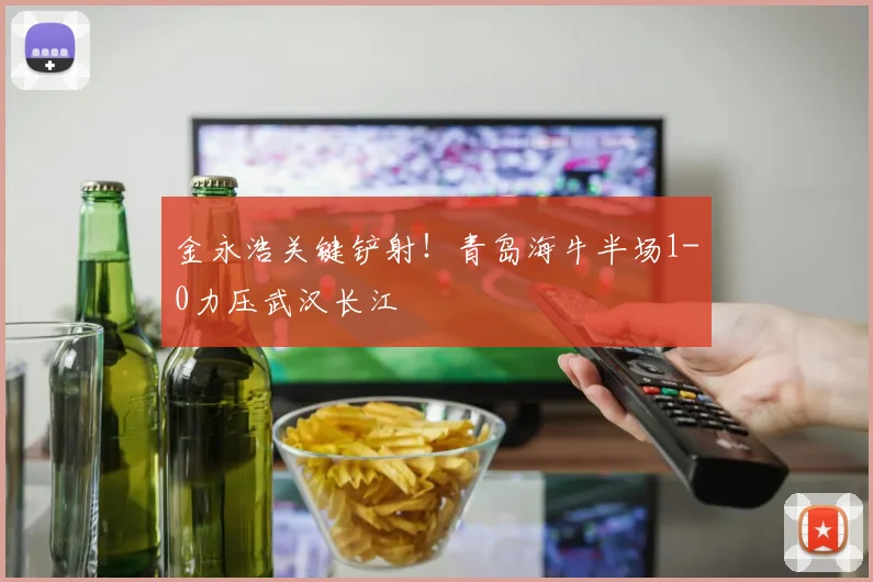 金永浩关键铲射！青岛海牛半场1-0力压武汉长江