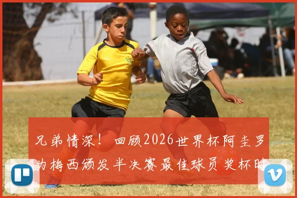 兄弟情深！回顾2026世界杯阿圭罗为梅西颁发半决赛最佳球员奖杯时刻，附完整视频及梅西全场数据解析