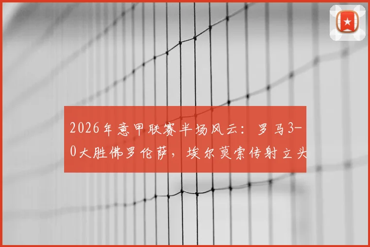 2026年意甲联赛半场风云:罗马3-0大胜佛罗伦萨,埃尔莫索传射立头功,附全场精华回看