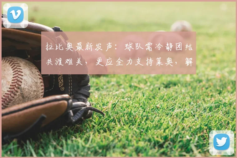 拉比奥最新发声：球队需冷静团结共渡难关，更应全力支持莱奥，解析2026赛季关键态度