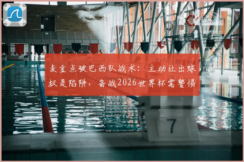 麦金点破巴西队战术：主动让出球权是陷阱，备战2026世界杯需警惕任何失误
