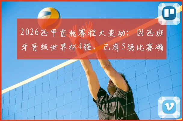 2026西甲首轮赛程大变动：因西班牙晋级世界杯4强，已有5场比赛确认推迟，附具体场次及调整分析