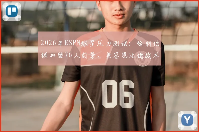 2026年ESPN球星压力测试：哈利伯顿加盟76人前景、兼容恩比德战术体系全解析