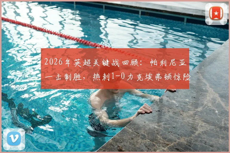 2026年英超关键战回顾：帕利尼亚一击制胜，热刺1-0力克埃弗顿惊险完成保级