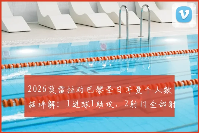 2026莫雷拉对巴黎圣日耳曼个人数据详解：1进球1助攻，2射门全部射正效率如何