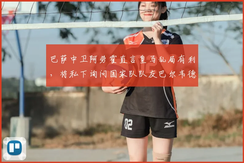巴萨中卫阿劳霍直言皇马乱局有利,将私下询问国家队队友巴尔韦德详情