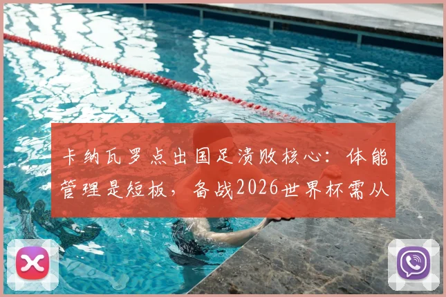卡纳瓦罗点出国足溃败核心：体能管理是短板，备战2026世界杯需从细节抓起