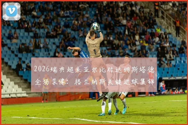 2026瑞典超米亚尔比对达姆斯塔德全场录像：格兰纳斯关键进球集锦与赛后积分榜分析